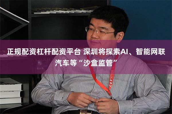 正规配资杠杆配资平台 深圳将探索AI、智能网联汽车等“沙盒监管”