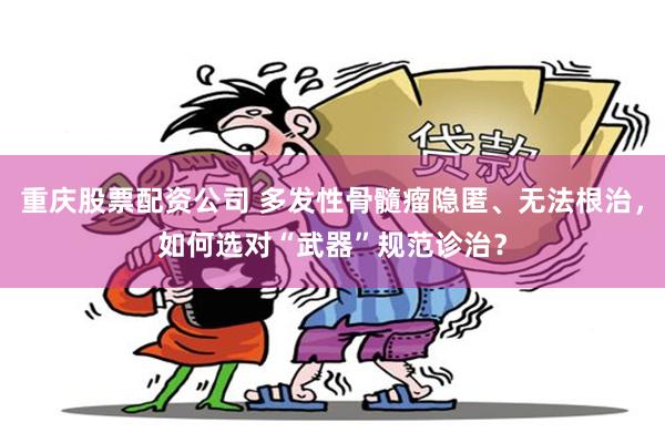 重庆股票配资公司 多发性骨髓瘤隐匿、无法根治，如何选对“武器”规范诊治？