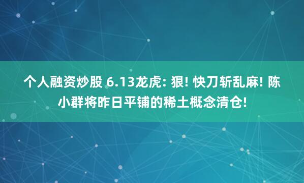 个人融资炒股 6.13龙虎: 狠! 快刀斩乱麻! 陈小群将昨日平铺的稀土概念清仓!