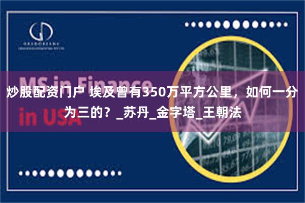 炒股配资门户 埃及曾有350万平方公里，如何一分为三的？_苏丹_金字塔_王朝法
