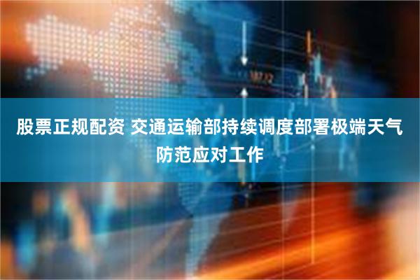 股票正规配资 交通运输部持续调度部署极端天气防范应对工作