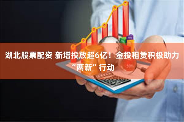 湖北股票配资 新增投放超6亿！金投租赁积极助力“两新”行动