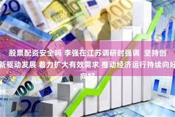 股票配资安全吗 李强在江苏调研时强调  坚持创新驱动发展 着力扩大有效需求 推动经济运行持续向好
