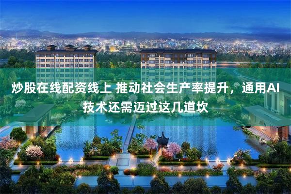 炒股在线配资线上 推动社会生产率提升，通用AI技术还需迈过这几道坎