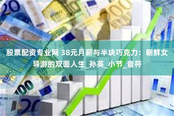 股票配资专业网 38元月薪与半块巧克力：朝鲜女导游的双面人生_孙英_小节_音符