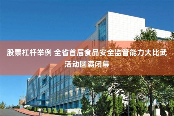 股票杠杆举例 全省首届食品安全监管能力大比武活动圆满闭幕