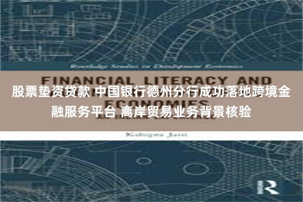股票垫资贷款 中国银行德州分行成功落地跨境金融服务平台 离岸贸易业务背景核验