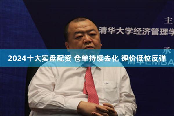 2024十大实盘配资 仓单持续去化 锂价低位反弹