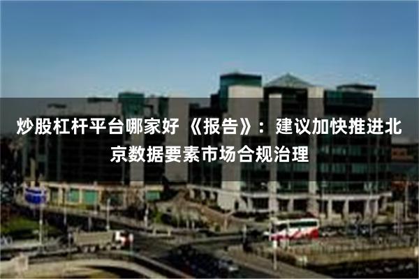 炒股杠杆平台哪家好 《报告》：建议加快推进北京数据要素市场合规治理
