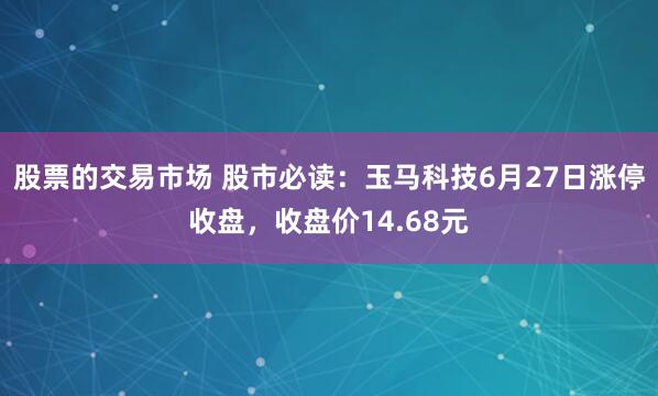 股票的交易市场 股市必读：玉马科技6月27日涨停收盘，收盘价14.68元