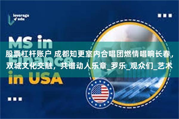 股票杠杆账户 成都知更室内合唱团燃情唱响长春，双城文化交融，共谱动人乐章_罗乐_观众们_艺术