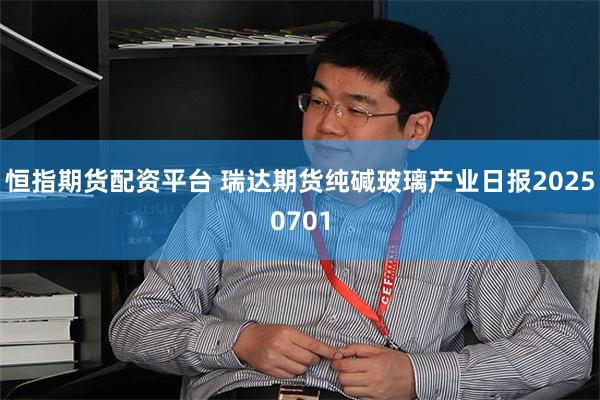 恒指期货配资平台 瑞达期货纯碱玻璃产业日报20250701
