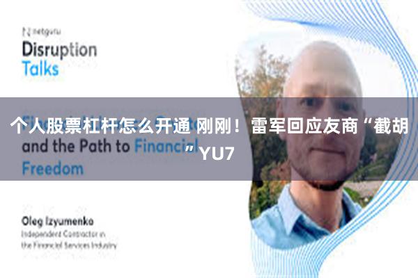 个人股票杠杆怎么开通 刚刚！雷军回应友商“截胡”YU7