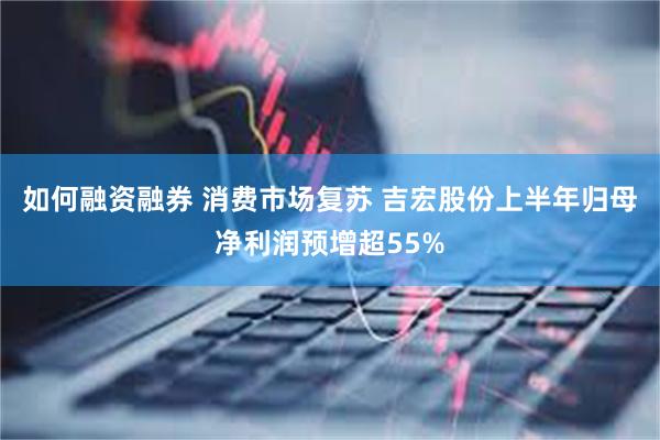 如何融资融券 消费市场复苏 吉宏股份上半年归母净利润预增超55%