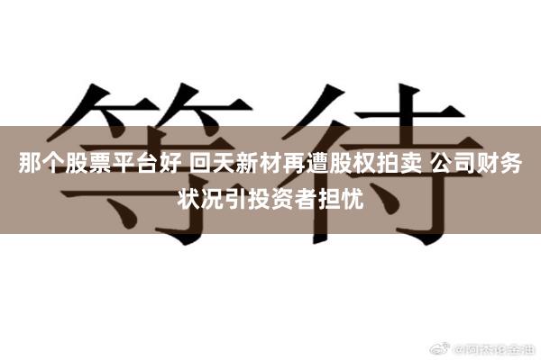 那个股票平台好 回天新材再遭股权拍卖 公司财务状况引投资者担忧